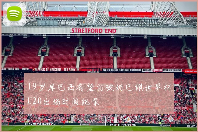 19岁库巴西有望打破姆巴佩世界杯U20出场时间纪录