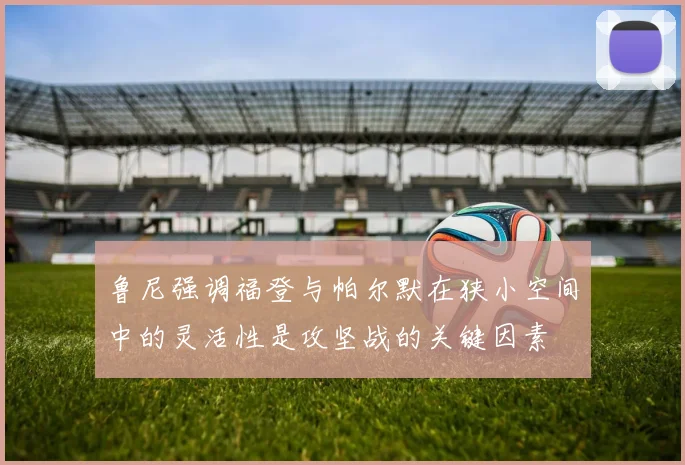 鲁尼强调福登与帕尔默在狭小空间中的灵活性是攻坚战的关键因素