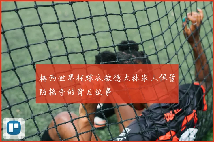 梅西世界杯球衣被德夫林家人保管防抢夺的背后故事