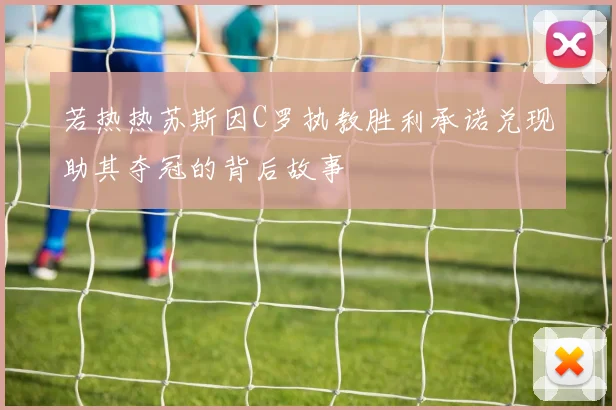 若热热苏斯因C罗执教胜利承诺兑现助其夺冠的背后故事