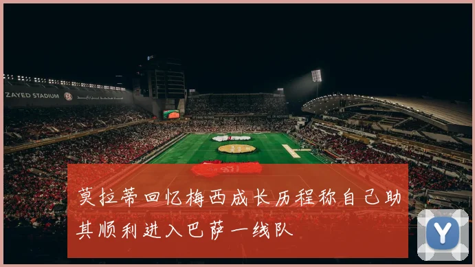 莫拉蒂回忆梅西成长历程称自己助其顺利进入巴萨一线队