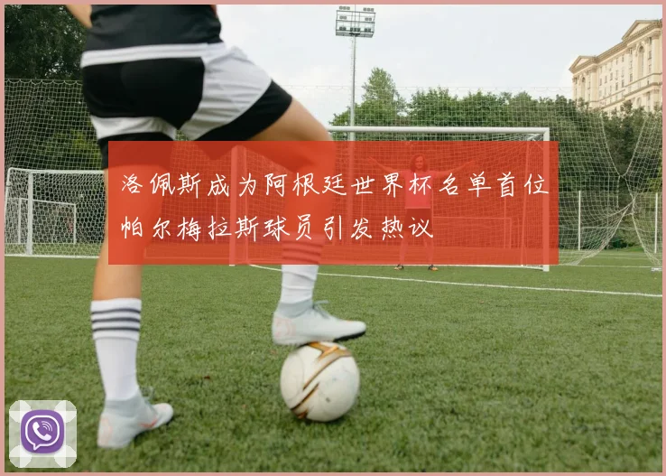 洛佩斯成为阿根廷世界杯名单首位帕尔梅拉斯球员引发热议