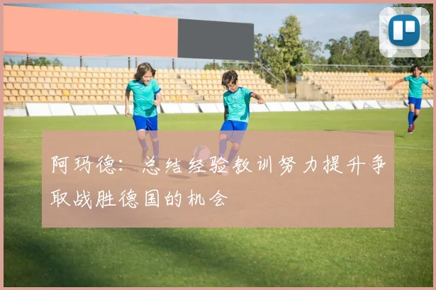 阿玛德：总结经验教训努力提升争取战胜德国的机会