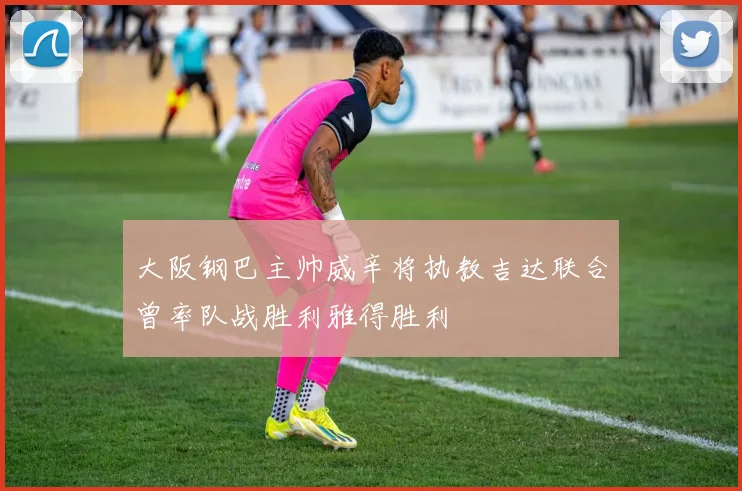 大阪钢巴主帅威辛将执教吉达联合曾率队战胜利雅得胜利