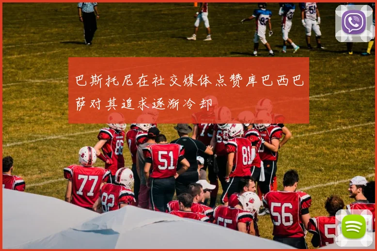 巴斯托尼在社交媒体点赞库巴西巴萨对其追求逐渐冷却