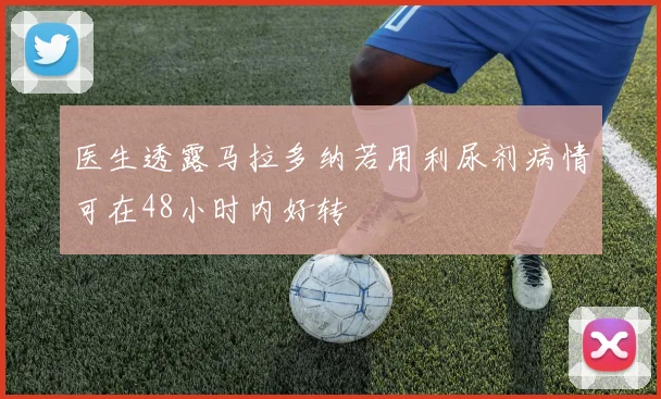 医生透露马拉多纳若用利尿剂病情可在48小时内好转