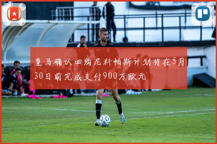 皇马确认回购尼科帕斯计划将在5月30日前完成支付900万欧元